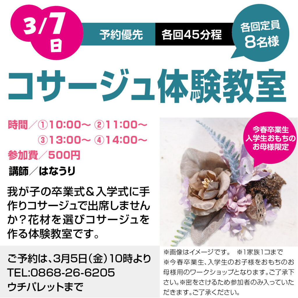 津山イーストランド住宅展示場で3/7（日）コサージュ体験教室を開催します。
今春、卒業生・入学生をお持ちのお母さま限定のワークショップです。
我が子の卒業式＆入学式に手作りコサージュで出席しませんか？？

①10時～　②11時～　③13時～　④14時～　各回定員８組様で、参加費500円・予約優先です。
予約は3/5（金）10時より電話にて受け付けます。
0868-26-6205
*1家族1こまで
*今春、卒業生・入学生をお持ちのお母さま限定となります。
*蜜を避けるために参加者のみ室内に入っていただきます。ご了承ください