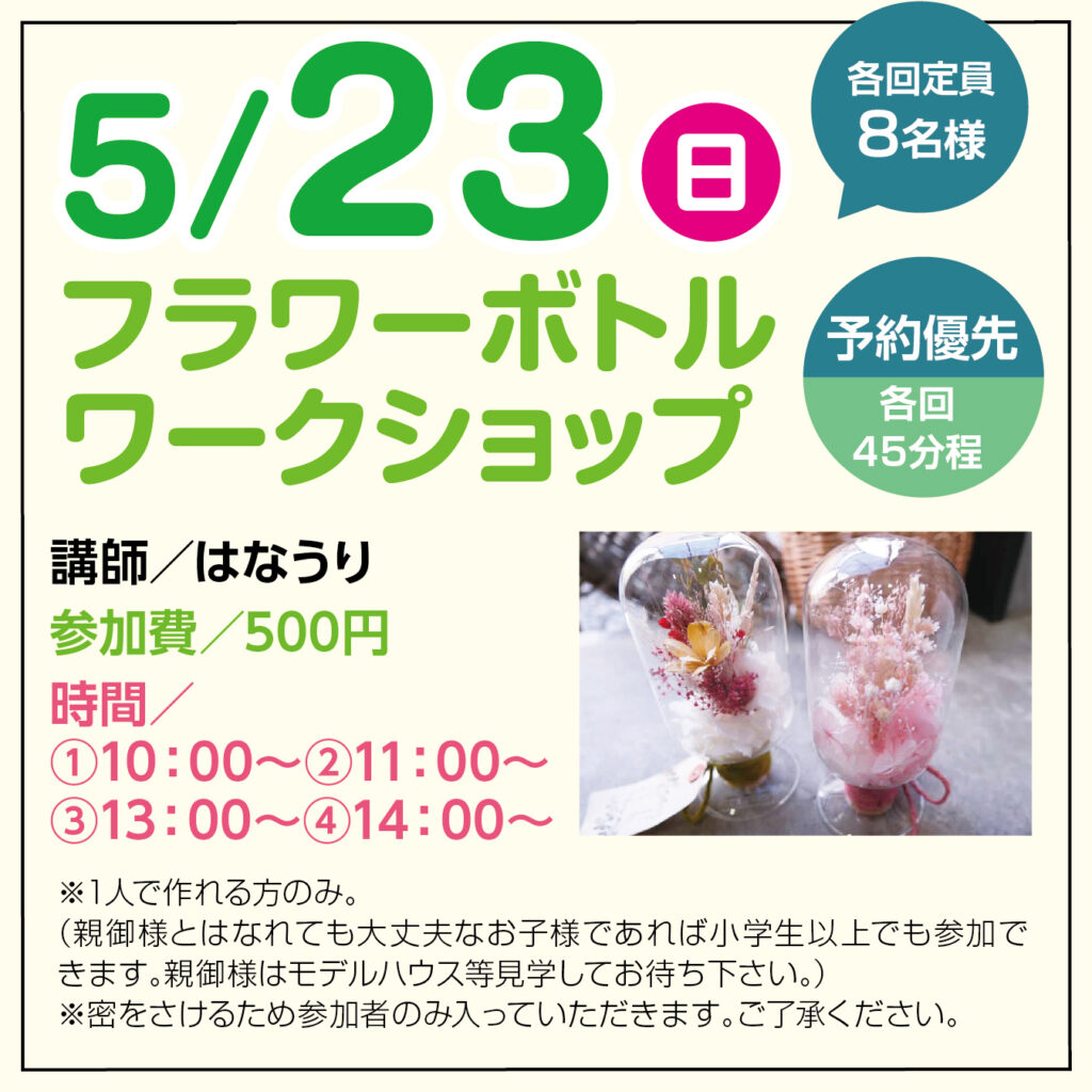 津山イーストランド住宅展示場で5/23（日）フラワーボトルワークショップ開催します🌹お好きなドライフラワーをボトルに入れるフラワーボトルワークショップです☺
オリジナルのフラワーボトルを親子・ご兄弟と一緒に作ってみませんか☆彡


①10時～　②11時～　③13時～　④14時～　各回定員８組様で、参加費500円・予約優先です。
予約は5/10（月）10時より電話にて受け付けます。
0868-26-6205
また、ウチパレインスタのDMでも予約受付いたします。
お名前・参加人数・希望のお時間・お電話番号を送ってください。
https://www.instagram.com/uchipale/
*こちらからのお返事で予約完了といたしますので、ご連絡ができるように設定お願いいたします。


*小学生以上参加できますが、1人で作れる方のみの参加とさせていただきます。（親御様は、モデルハウス等見学してお待ちください）
*蜜を避けるために参加者のみ室内に入っていただきます。ご了承ください。