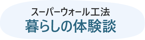 スーパーウォール工法 暮らしの体験談